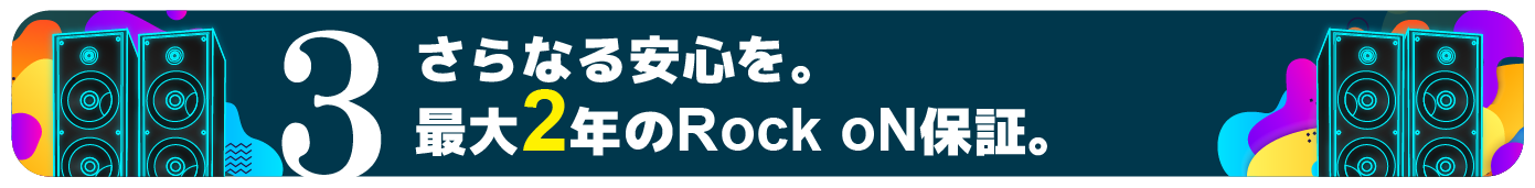 さらなる安心を。最大2年のRock oN保証。