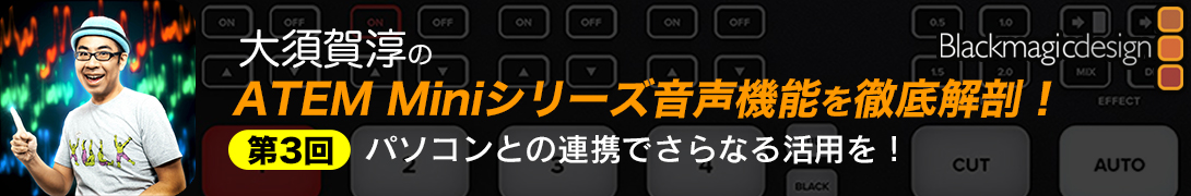 大須賀淳の！ATEM Miniシリーズ音声機能を徹底解剖！第3回：パソコンとの連携でさらなる活用を！