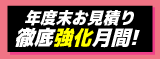 年度末お見積り徹底強化！